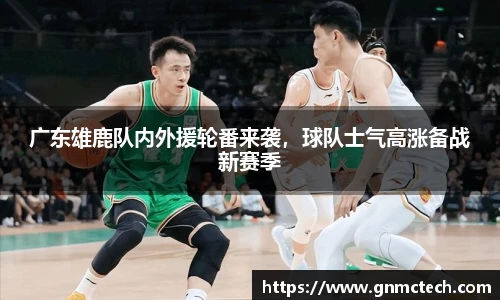 广东雄鹿队内外援轮番来袭，球队士气高涨备战新赛季