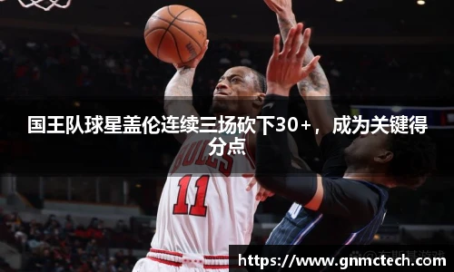 国王队球星盖伦连续三场砍下30+，成为关键得分点