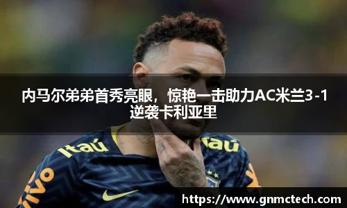内马尔弟弟首秀亮眼，惊艳一击助力AC米兰3-1逆袭卡利亚里