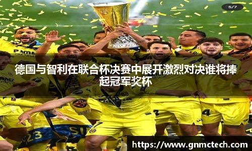 德国与智利在联合杯决赛中展开激烈对决谁将捧起冠军奖杯