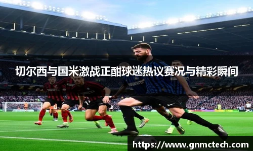 切尔西与国米激战正酣球迷热议赛况与精彩瞬间